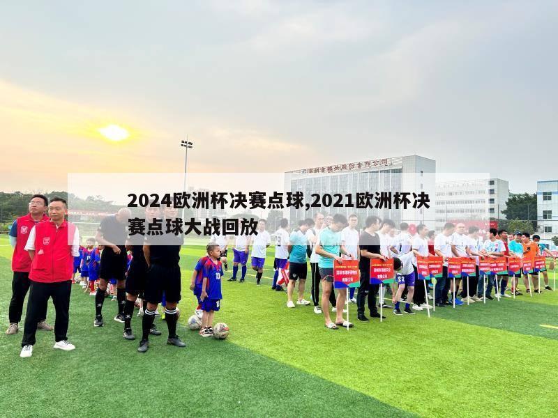 2024欧洲杯决赛点球,2021欧洲杯决赛点球大战回放