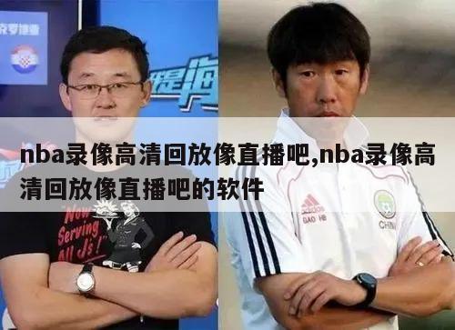 nba录像高清回放像直播吧,nba录像高清回放像直播吧的软件