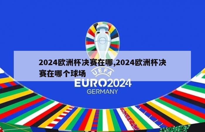 2024欧洲杯决赛在哪,2024欧洲杯决赛在哪个球场