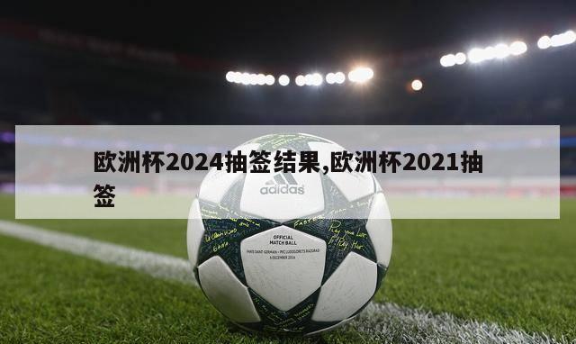 欧洲杯2024抽签结果,欧洲杯2021抽签