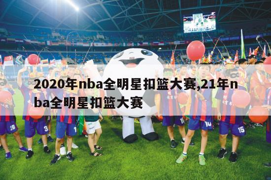 2020年nba全明星扣篮大赛,21年nba全明星扣篮大赛