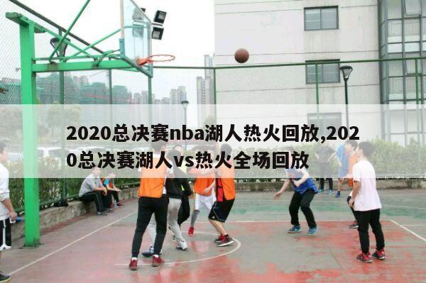 2020总决赛nba湖人热火回放,2020总决赛湖人vs热火全场回放