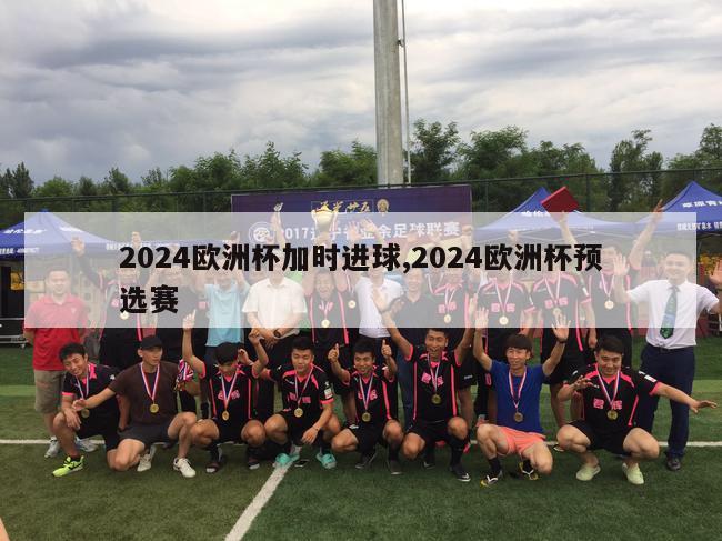 2024欧洲杯加时进球,2024欧洲杯预选赛