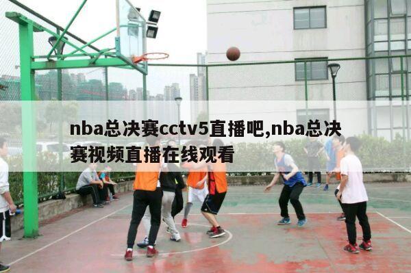 nba总决赛cctv5直播吧,nba总决赛视频直播在线观看