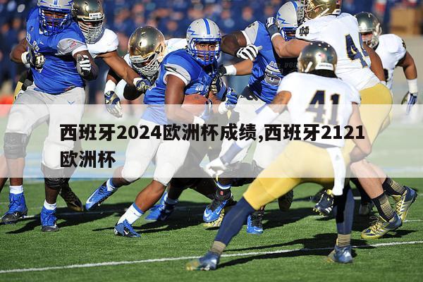 西班牙2024欧洲杯成绩,西班牙2121欧洲杯