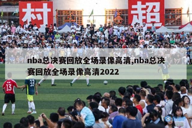 nba总决赛回放全场录像高清,nba总决赛回放全场录像高清2022