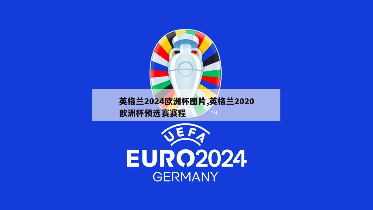 英格兰2024欧洲杯图片,英格兰2020欧洲杯预选赛赛程