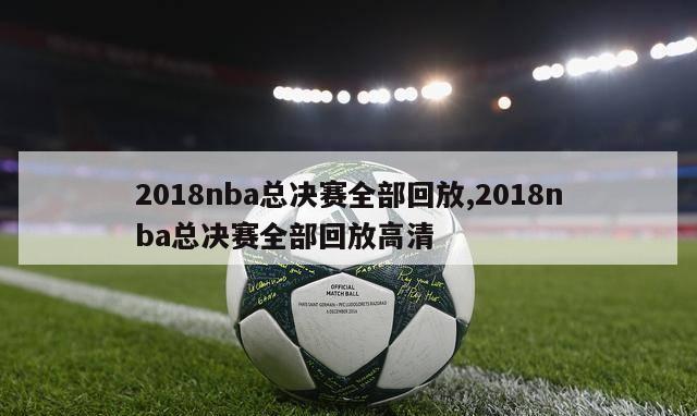 2018nba总决赛全部回放,2018nba总决赛全部回放高清