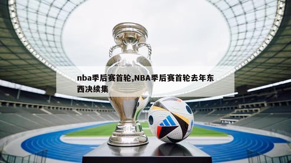 nba季后赛首轮,NBA季后赛首轮去年东西决续集