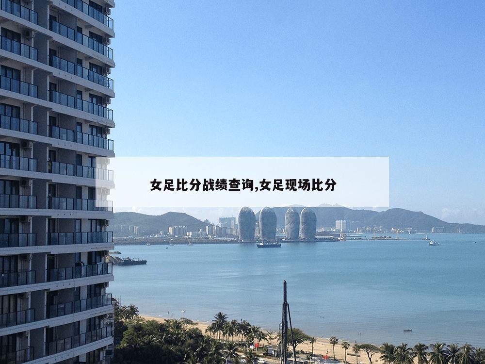 女足比分战绩查询,女足现场比分