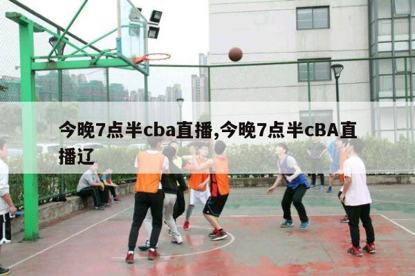 今晚7点半cba直播,今晚7点半cBA直播辽