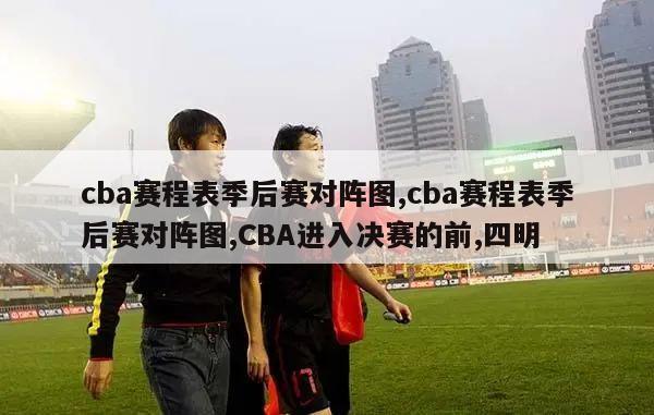 cba赛程表季后赛对阵图,cba赛程表季后赛对阵图,CBA进入决赛的前,四明