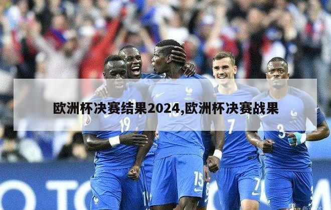 欧洲杯决赛结果2024,欧洲杯决赛战果