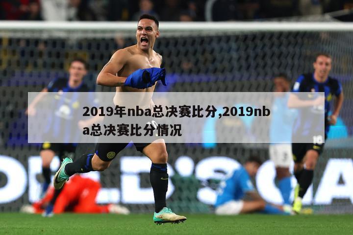 2019年nba总决赛比分,2019nba总决赛比分情况