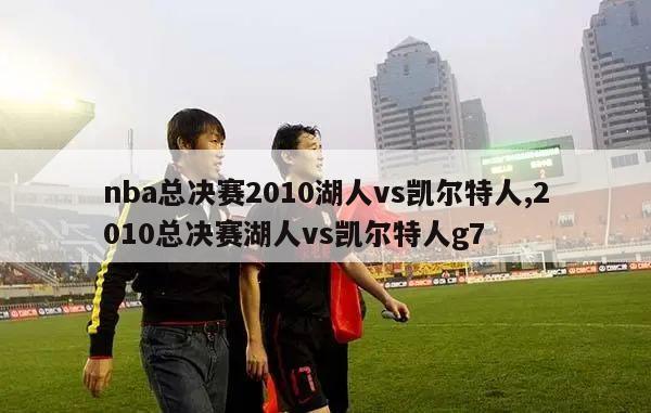 nba总决赛2010湖人vs凯尔特人,2010总决赛湖人vs凯尔特人g7