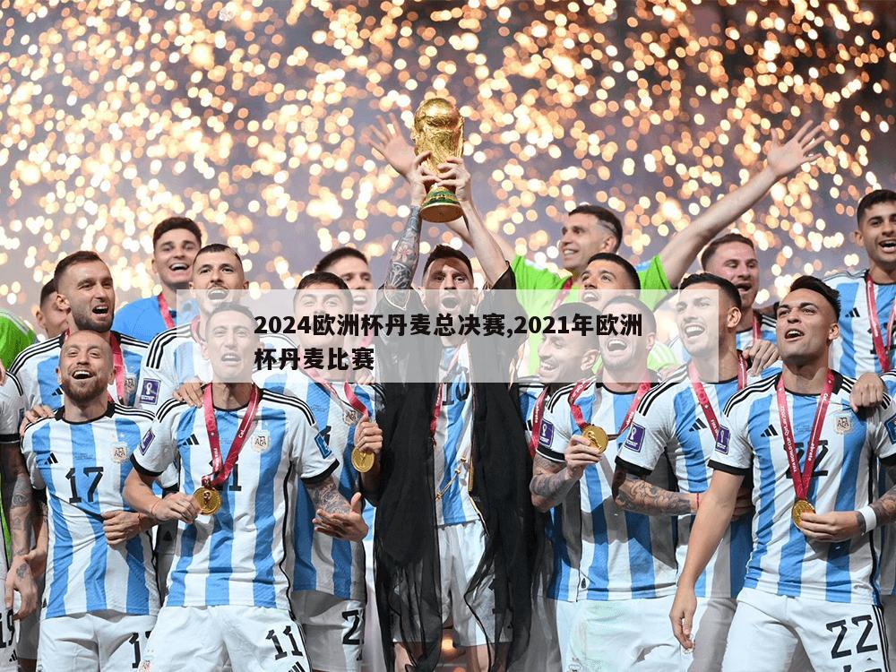 2024欧洲杯丹麦总决赛,2021年欧洲杯丹麦比赛