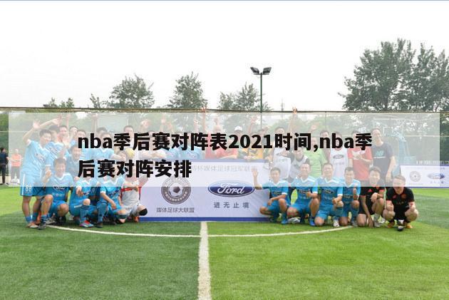 nba季后赛对阵表2021时间,nba季后赛对阵安排