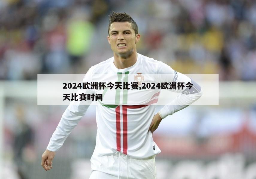 2024欧洲杯今天比赛,2024欧洲杯今天比赛时间