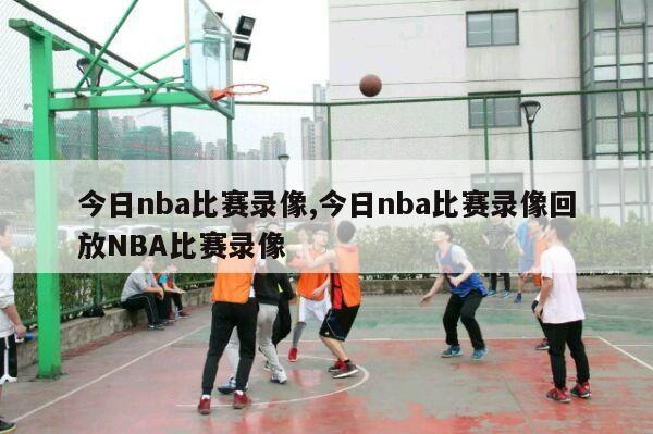 今日nba比赛录像,今日nba比赛录像回放NBA比赛录像