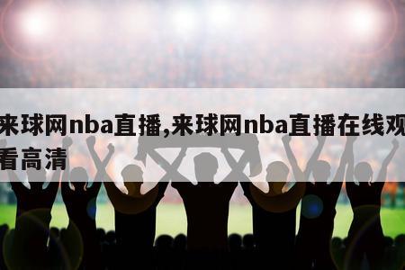 来球网nba直播,来球网nba直播在线观看高清