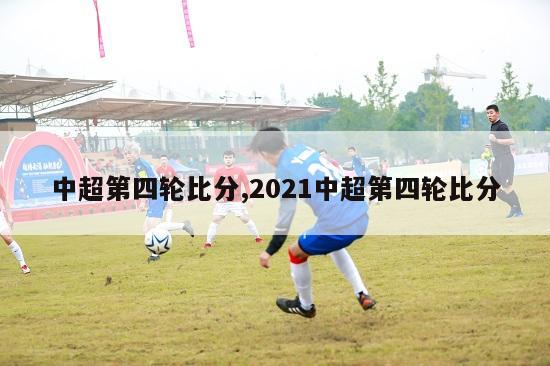 中超第四轮比分,2021中超第四轮比分