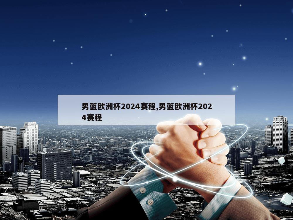 男篮欧洲杯2024赛程,男篮欧洲杯2024赛程