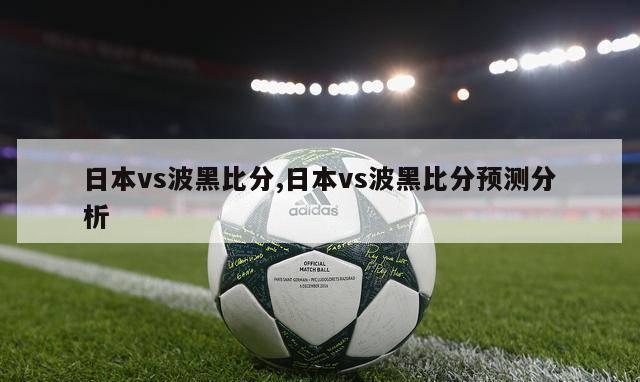 日本vs波黑比分,日本vs波黑比分预测分析