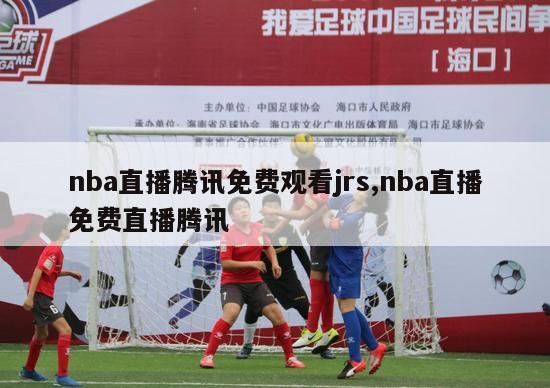 nba直播腾讯免费观看jrs,nba直播免费直播腾讯