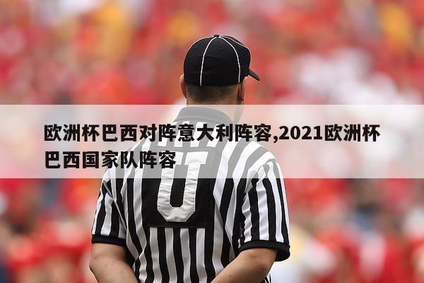 欧洲杯巴西对阵意大利阵容,2021欧洲杯巴西国家队阵容