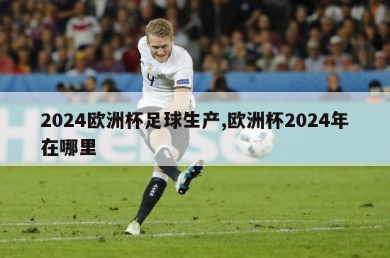 2024欧洲杯足球生产,欧洲杯2024年在哪里