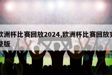 欧洲杯比赛回放2024,欧洲杯比赛回放完整版