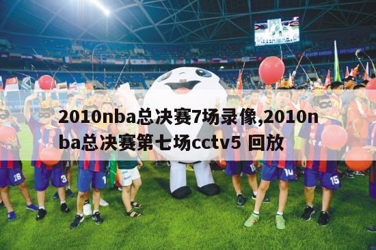 2010nba总决赛7场录像,2010nba总决赛第七场cctv5 回放