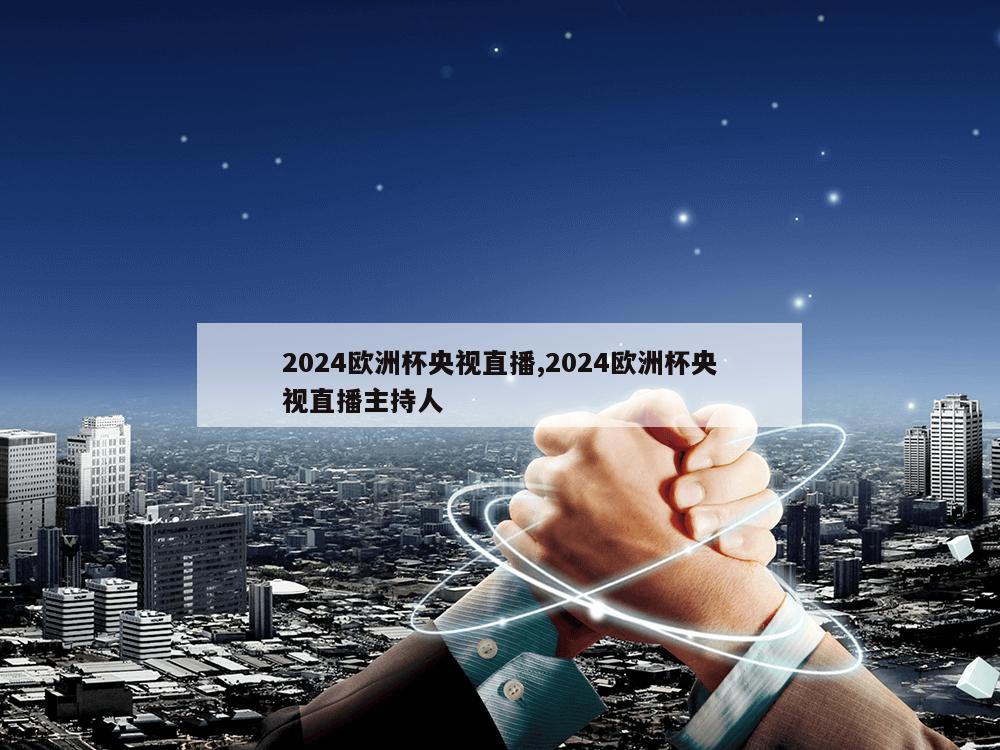 2024欧洲杯央视直播,2024欧洲杯央视直播主持人